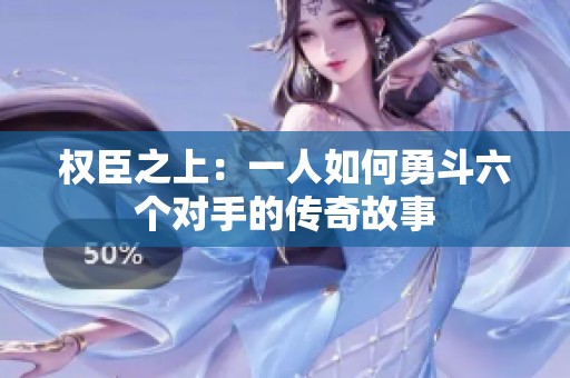 权臣之上：一人如何勇斗六个对手的传奇故事