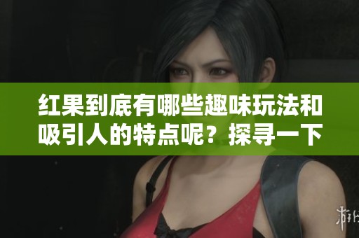 红果到底有哪些趣味玩法和吸引人的特点呢？探寻一下真相吧！