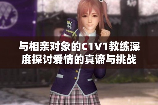 与相亲对象的C1V1教练深度探讨爱情的真谛与挑战