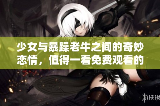 少女与暴躁老牛之间的奇妙恋情，值得一看免费观看的电视剧