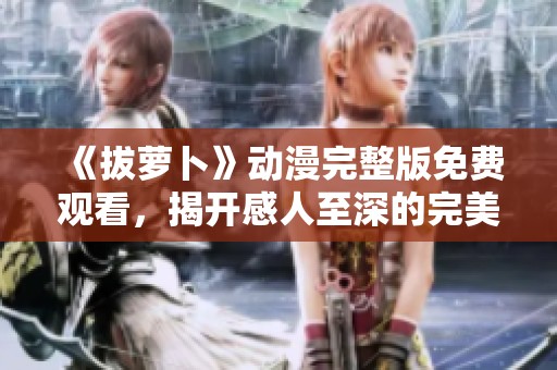 《拔萝卜》动漫完整版免费观看，揭开感人至深的完美大结局