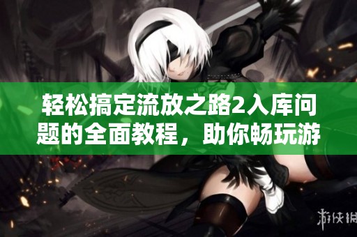 轻松搞定流放之路2入库问题的全面教程，助你畅玩游戏不再烦恼