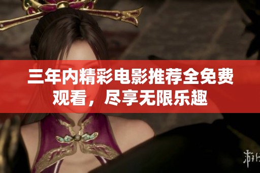 三年内精彩电影推荐全免费观看，尽享无限乐趣