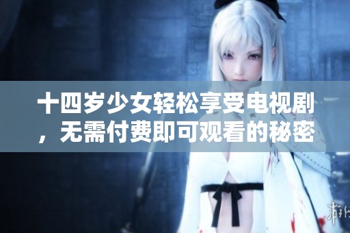 十四岁少女轻松享受电视剧，无需付费即可观看的秘密