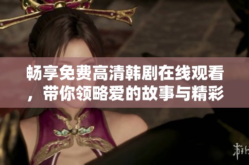 畅享免费高清韩剧在线观看，带你领略爱的故事与精彩剧情