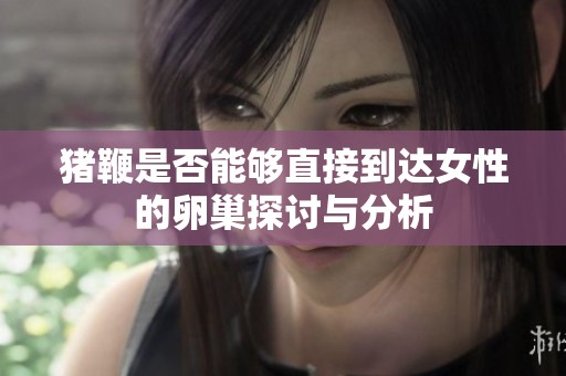猪鞭是否能够直接到达女性的卵巢探讨与分析