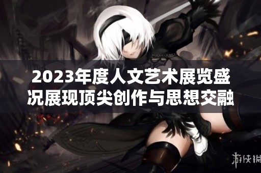 2023年度人文艺术展览盛况展现顶尖创作与思想交融