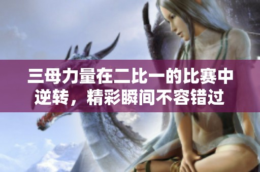 三母力量在二比一的比赛中逆转，精彩瞬间不容错过