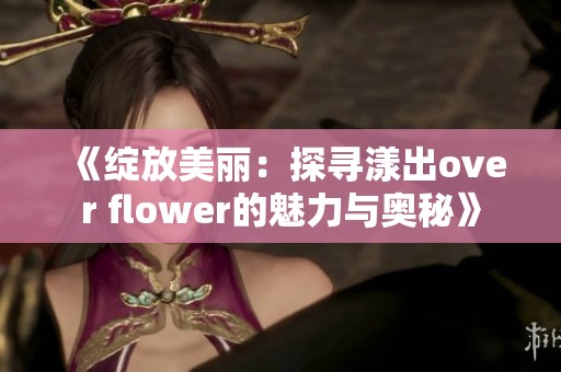 《绽放美丽：探寻漾出over flower的魅力与奥秘》