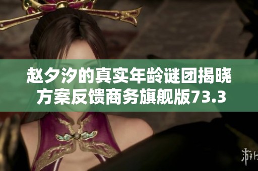 赵夕汐的真实年龄谜团揭晓 方案反馈商务旗舰版73.35.3的提升探讨