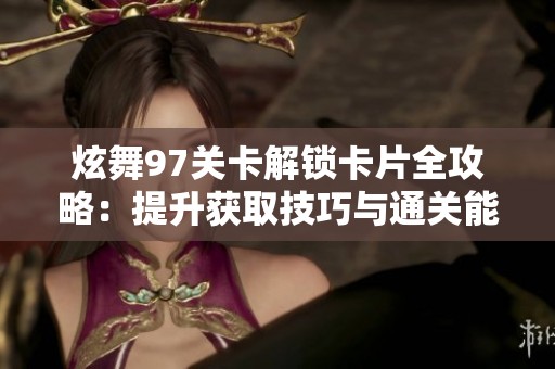 炫舞97关卡解锁卡片全攻略：提升获取技巧与通关能力的详细分享