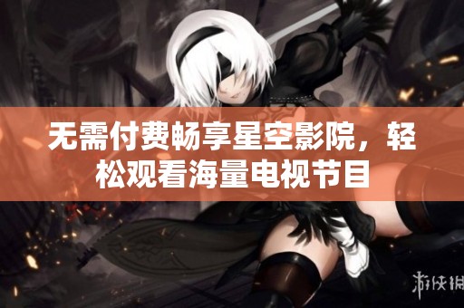 无需付费畅享星空影院，轻松观看海量电视节目