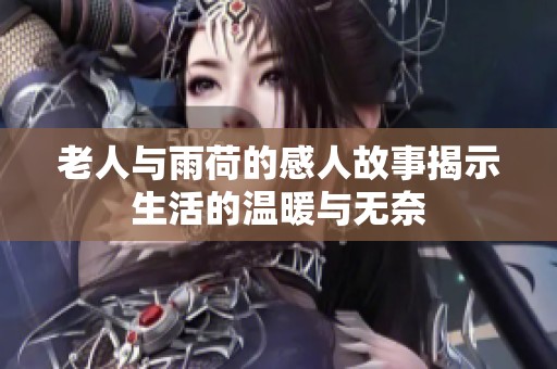 老人与雨荷的感人故事揭示生活的温暖与无奈