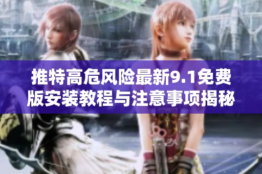 推特高危风险最新9.1免费版安装教程与注意事项揭秘