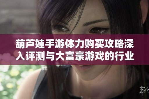 葫芦娃手游体力购买攻略深入评测与大富豪游戏的行业分析分享