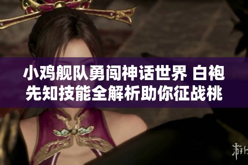 小鸡舰队勇闯神话世界 白袍先知技能全解析助你征战桃旺手游