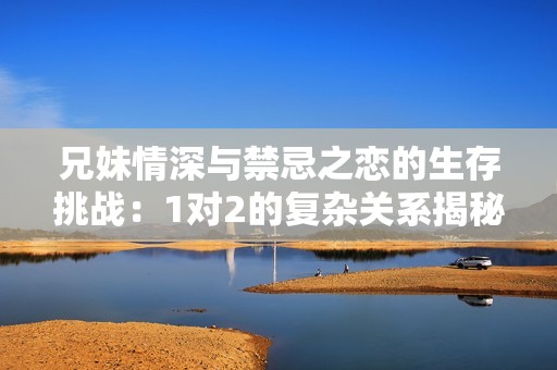 兄妹情深与禁忌之恋的生存挑战：1对2的复杂关系揭秘