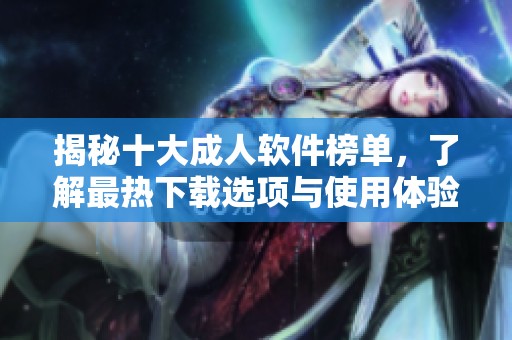 揭秘十大成人软件榜单，了解最热下载选项与使用体验