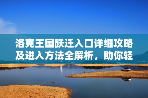洛克王国跃迁入口详细攻略及进入方法全解析，助你轻松探索游戏新篇章