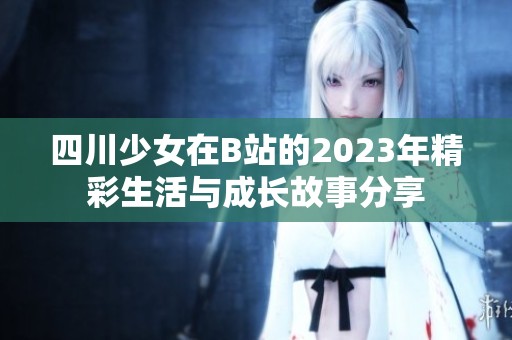 四川少女在B站的2023年精彩生活与成长故事分享