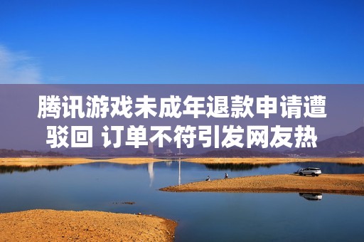 腾讯游戏未成年退款申请遭驳回 订单不符引发网友热议与不满