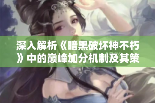 深入解析《暗黑破坏神不朽》中的巅峰加分机制及其策略运用技巧