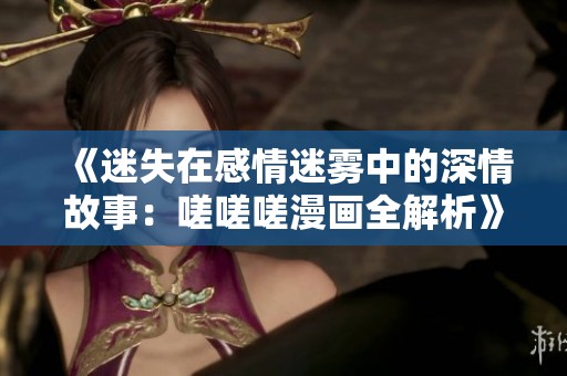 《迷失在感情迷雾中的深情故事：嗟嗟嗟漫画全解析》