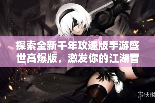 探索全新千年攻速版手游盛世高爆版，激发你的江湖冒险新纪元！