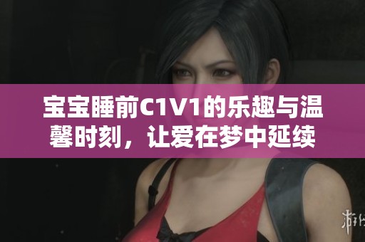 宝宝睡前C1V1的乐趣与温馨时刻，让爱在梦中延续