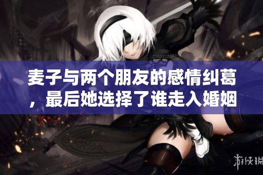 麦子与两个朋友的感情纠葛，最后她选择了谁走入婚姻殿堂