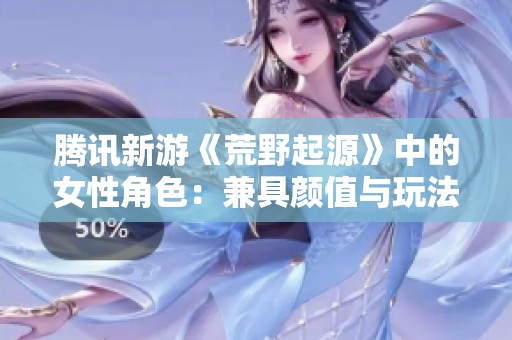 腾讯新游《荒野起源》中的女性角色：兼具颜值与玩法，引发热烈讨论