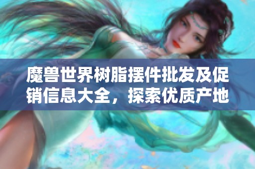 魔兽世界树脂摆件批发及促销信息大全，探索优质产地和优惠价格选项