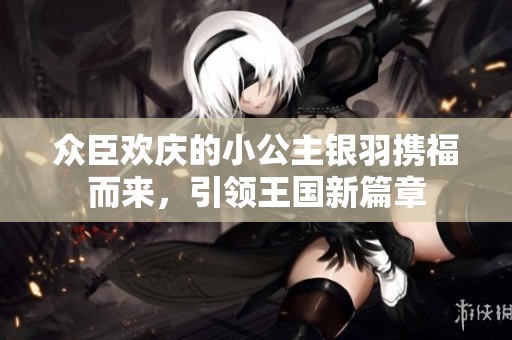 众臣欢庆的小公主银羽携福而来，引领王国新篇章