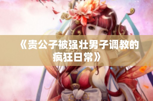 《贵公子被强壮男子调教的疯狂日常》
