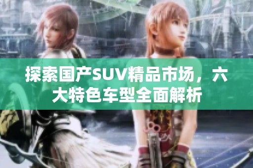 探索国产SUV精品市场，六大特色车型全面解析