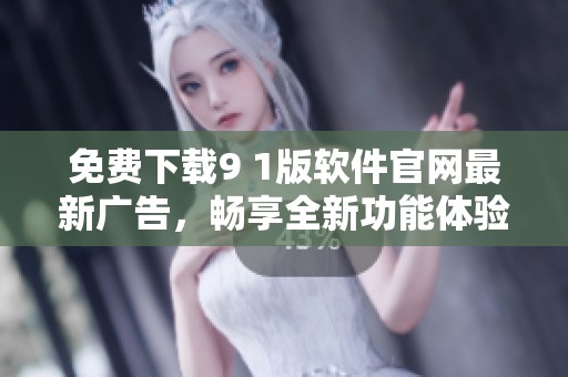 免费下载9 1版软件官网最新广告，畅享全新功能体验！