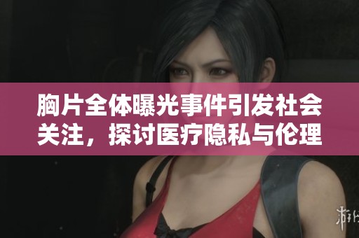 胸片全体曝光事件引发社会关注，探讨医疗隐私与伦理问题的重要性