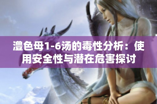澧色母1-6汤的毒性分析：使用安全性与潜在危害探讨