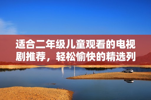 适合二年级儿童观看的电视剧推荐，轻松愉快的精选列表
