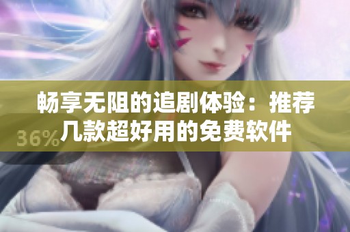 畅享无阻的追剧体验：推荐几款超好用的免费软件
