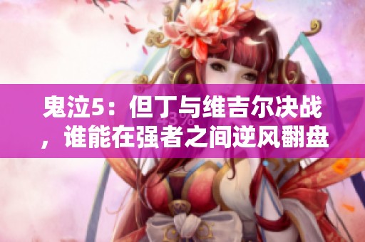 鬼泣5：但丁与维吉尔决战，谁能在强者之间逆风翻盘更令人惊叹