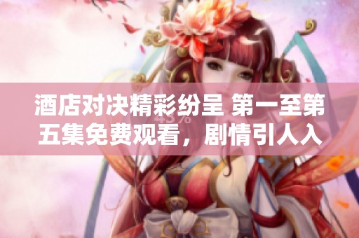 酒店对决精彩纷呈 第一至第五集免费观看，剧情引人入胜