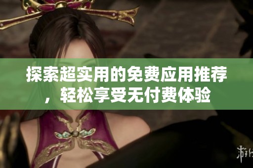 探索超实用的免费应用推荐，轻松享受无付费体验
