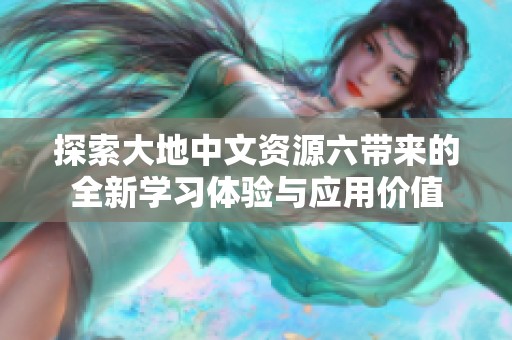 探索大地中文资源六带来的全新学习体验与应用价值