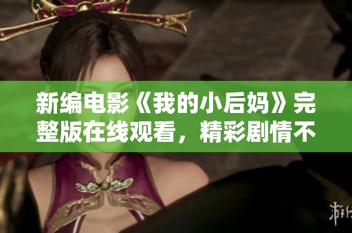 新编电影《我的小后妈》完整版在线观看，精彩剧情不容错过！