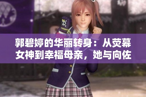郭碧婷的华丽转身：从荧幕女神到幸福母亲，她与向佐的爱情故事深藏背后