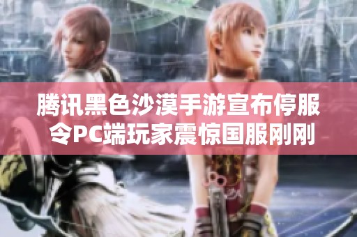腾讯黑色沙漠手游宣布停服 令PC端玩家震惊国服刚刚公测不久