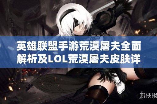 英雄联盟手游荒漠屠夫全面解析及LOL荒漠屠夫皮肤详细价格一览