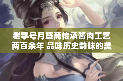 老字号月盛斋传承酱肉工艺两百余年 品味历史韵味的美食传奇