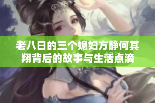 老八日的三个媳妇方静何其翔背后的故事与生活点滴